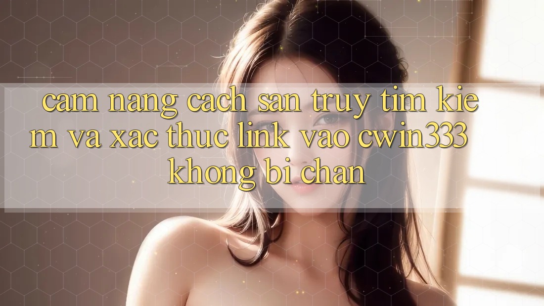 Cẩm nang Cách Săn truy tìm kiếm Và Xác Thực Link Vào cwin333 Không Bị Chặn Cẩm nang Cách Săn truy tìm kiếm Và Xác Thực Link Vào cwin333 Không Bị Chặn