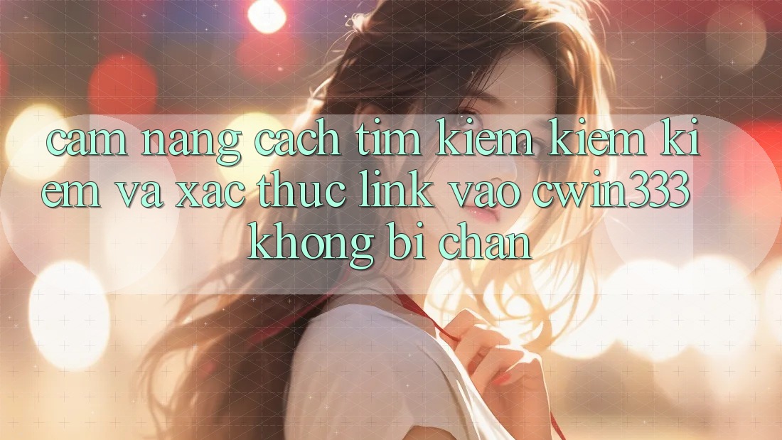 Cẩm nang Cách Tìm kiếm kiếm Kiếm Và Xác Thực Link Vào cwin333 Không Bị Chặn Cẩm nang Cách Tìm kiếm kiếm Kiếm Và Xác Thực Link Vào cwin333 Không Bị Chặn
