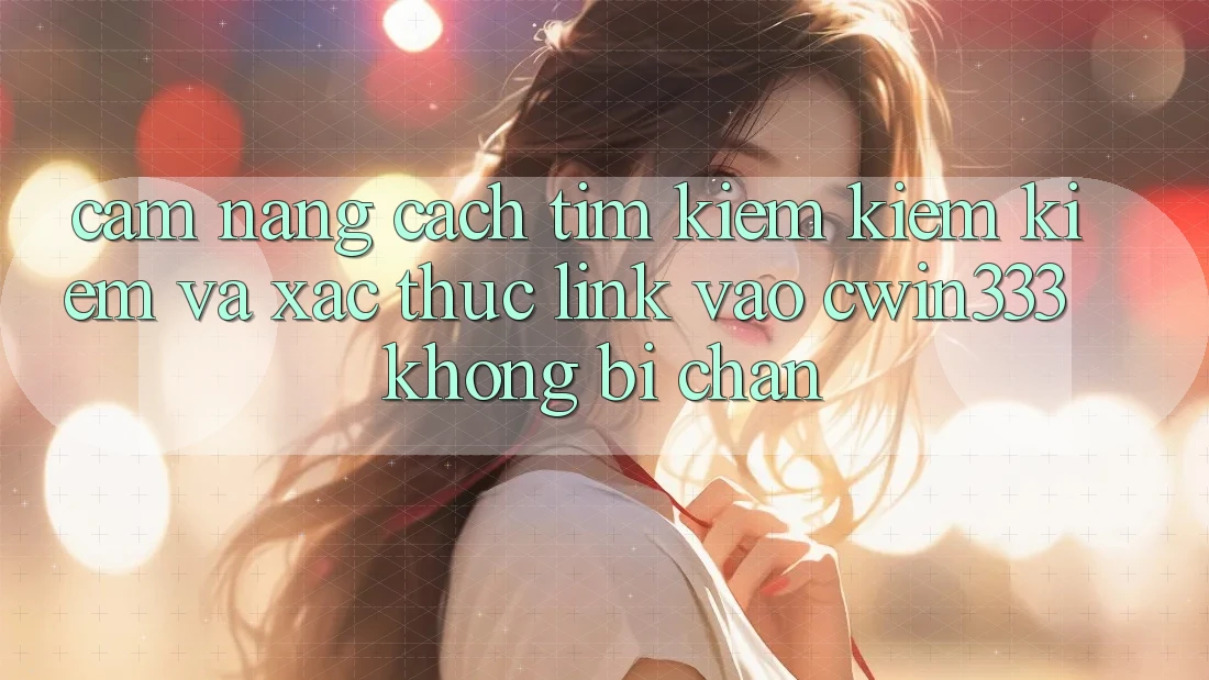 Cẩm nang Cách Tìm kiếm kiếm Kiếm Và Xác Thực Link Vào cwin333 Không Bị Chặn