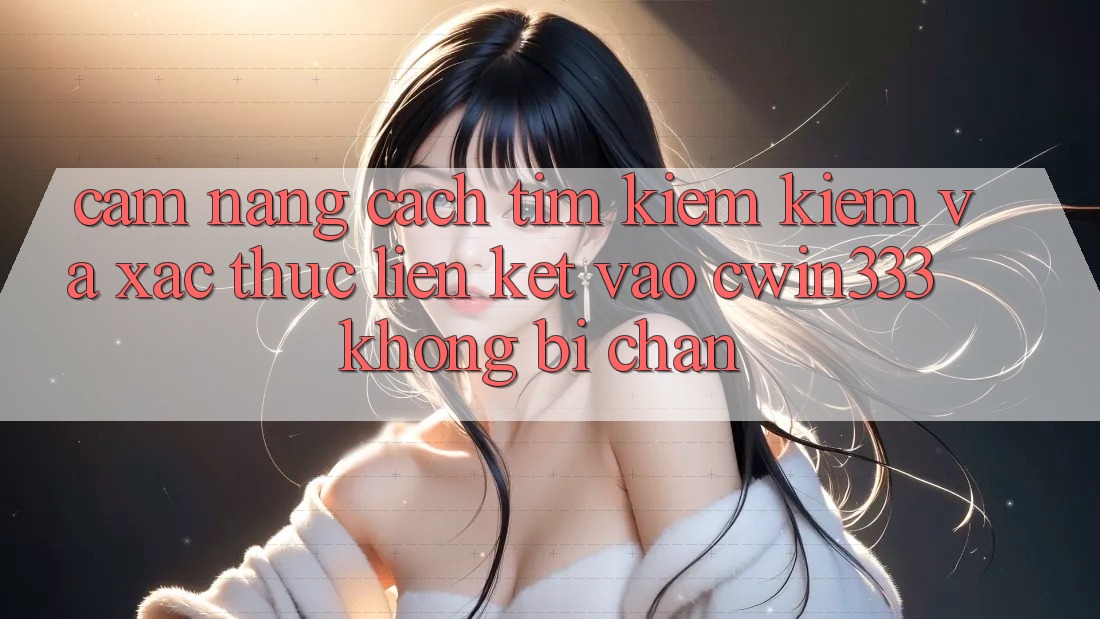 Cẩm nang Cách Tìm kiếm Kiếm Và Xác Thực Liên kết Vào cwin333 Không Bị Chặn Cẩm nang Cách Tìm kiếm Kiếm Và Xác Thực Liên kết Vào cwin333 Không Bị Chặn