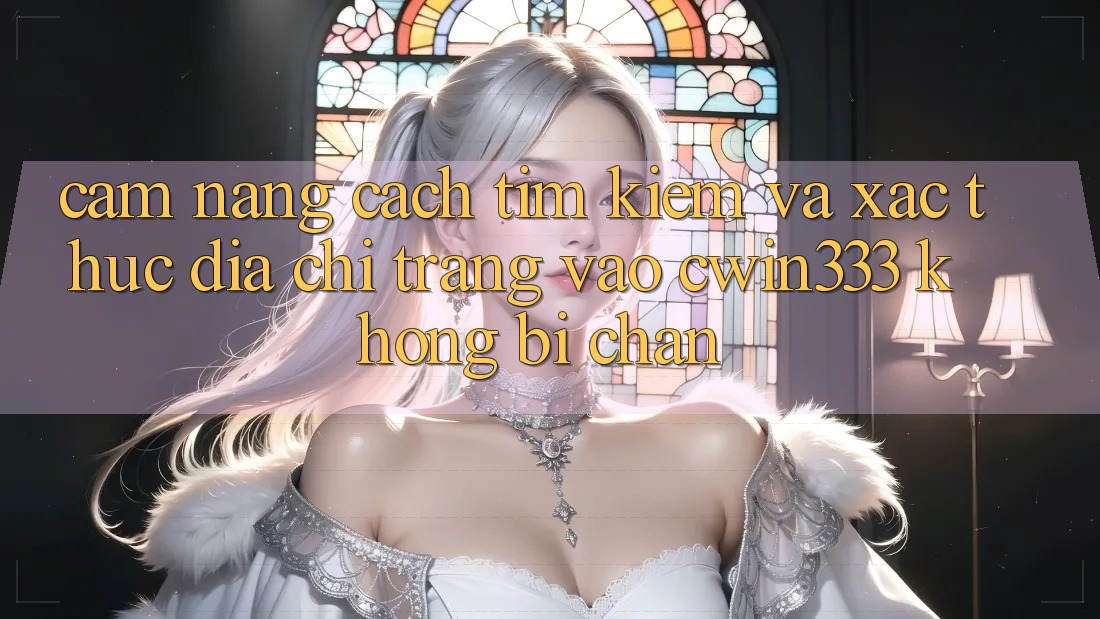 Cẩm nang Cách Tìm kiếm Và Xác Thực Địa chỉ trang Vào cwin333 Không Bị Chặn Cẩm nang Cách Tìm kiếm Và Xác Thực Địa chỉ trang Vào cwin333 Không Bị Chặn
