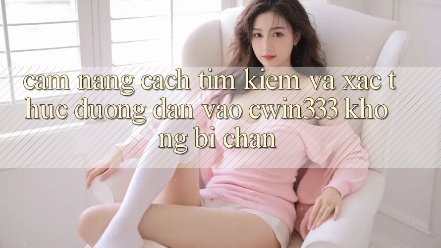 Cẩm nang Cách Tìm Kiếm Và Xác Thực Đường dẫn Vào cwin333 Không Bị Chặn Cẩm nang Cách Tìm Kiếm Và Xác Thực Đường dẫn Vào cwin333 Không Bị Chặn
