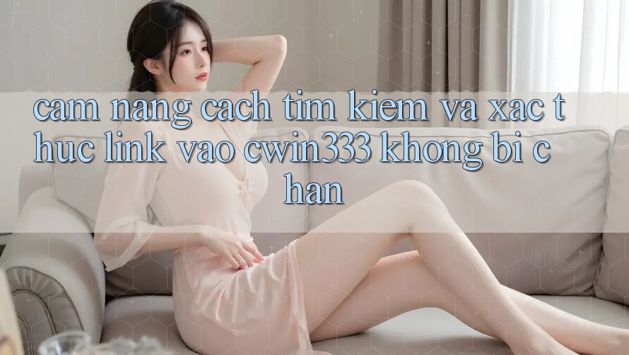Cẩm nang Cách Tìm Kiếm Và Xác Thực Link Vào cwin333 Không Bị Chặn Cẩm nang Cách Tìm Kiếm Và Xác Thực Link Vào cwin333 Không Bị Chặn
