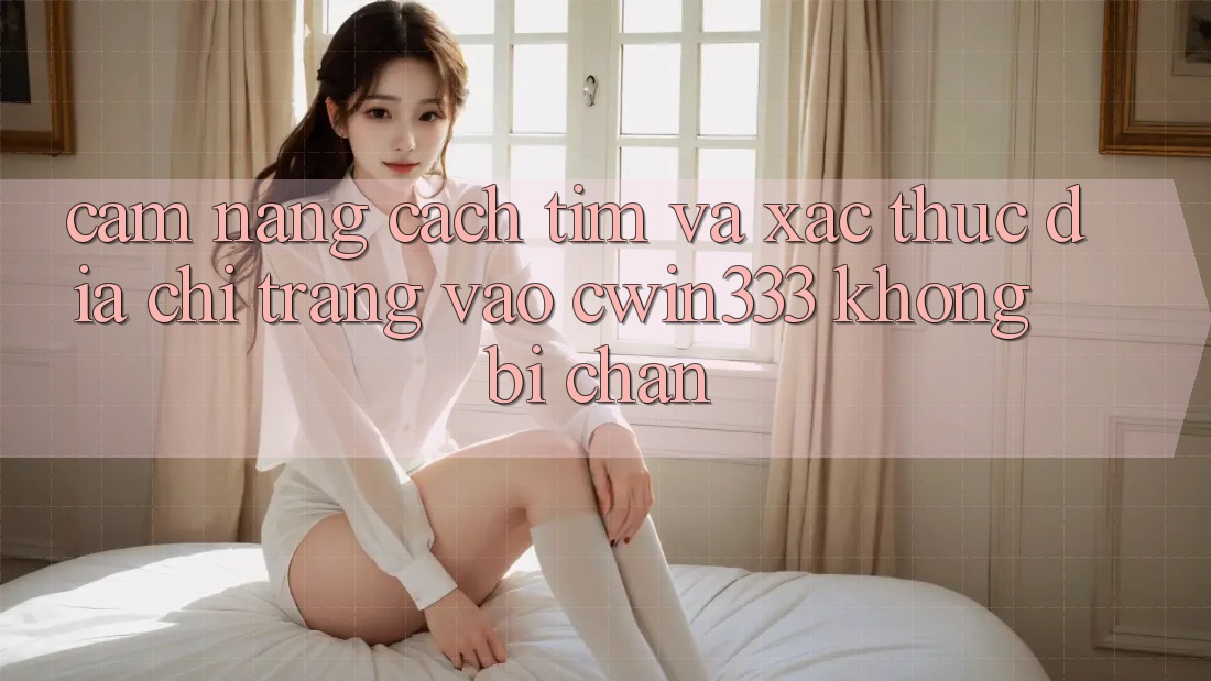 Cẩm nang Cách Tìm Và Xác Thực Địa chỉ trang Vào cwin333 Không Bị Chặn Cẩm nang Cách Tìm Và Xác Thực Địa chỉ trang Vào cwin333 Không Bị Chặn