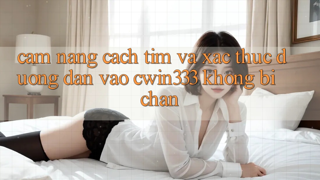 Cẩm nang Cách Tìm Và Xác Thực Đường dẫn Vào cwin333 Không Bị Chặn Cẩm nang Cách Tìm Và Xác Thực Đường dẫn Vào cwin333 Không Bị Chặn
