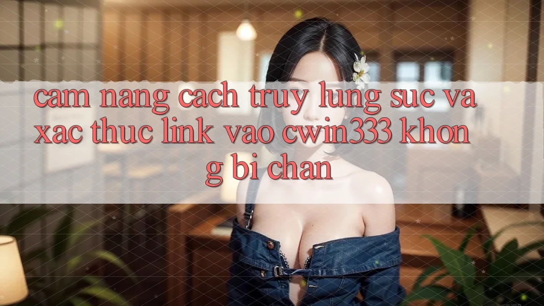 Cẩm nang Cách Truy lùng sục Và Xác Thực Link Vào cwin333 Không Bị Chặn