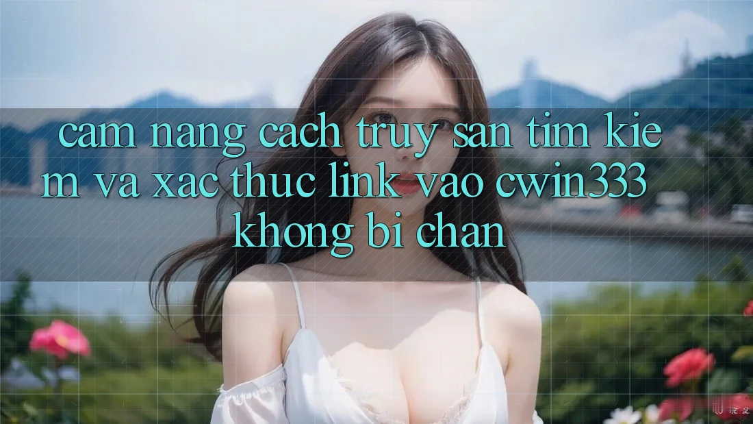 Cẩm nang Cách Truy săn tìm Kiếm Và Xác Thực Link Vào cwin333 Không Bị Chặn Cẩm nang Cách Truy săn tìm Kiếm Và Xác Thực Link Vào cwin333 Không Bị Chặn