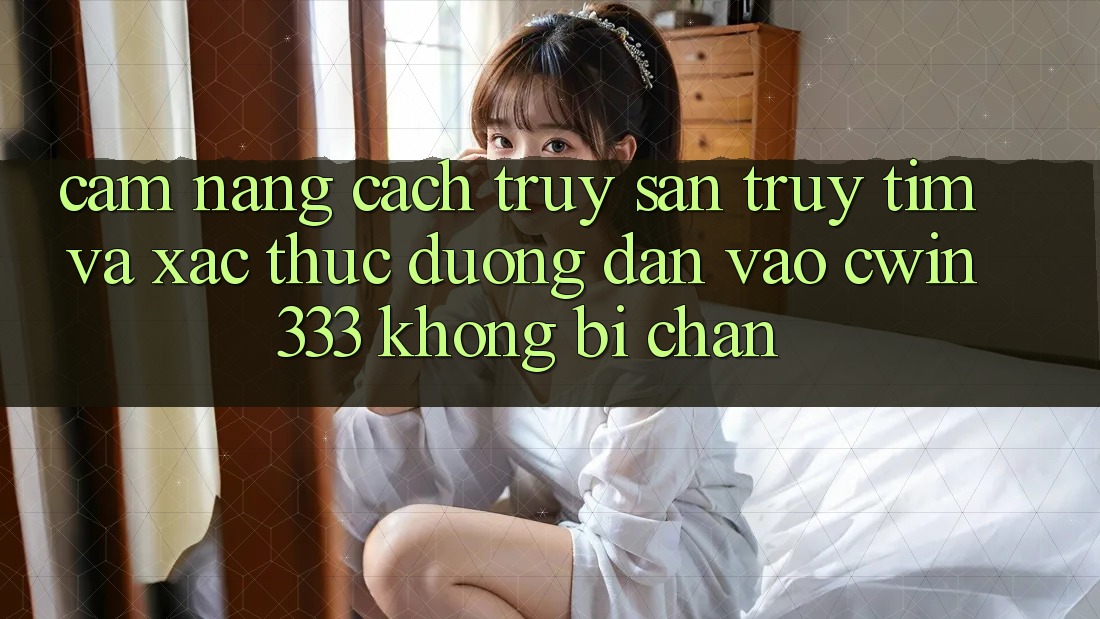 Cẩm nang Cách Truy săn truy tìm Và Xác Thực Đường dẫn Vào cwin333 Không Bị Chặn