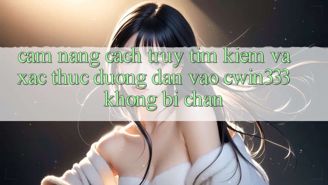 Cẩm nang Cách Truy tìm Kiếm Và Xác Thực Đường dẫn Vào cwin333 Không Bị Chặn Cẩm nang Cách Truy tìm Kiếm Và Xác Thực Đường dẫn Vào cwin333 Không Bị Chặn