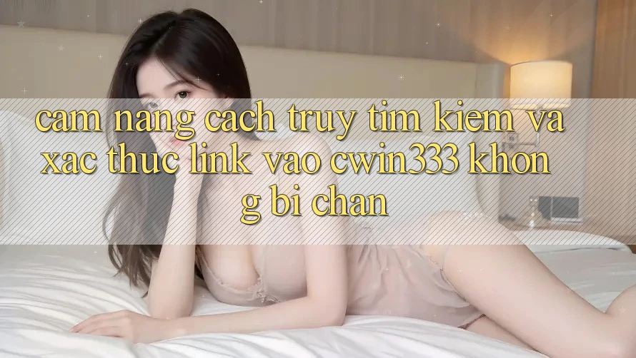 Cẩm nang Cách Truy tìm kiếm Và Xác Thực Link Vào cwin333 Không Bị Chặn