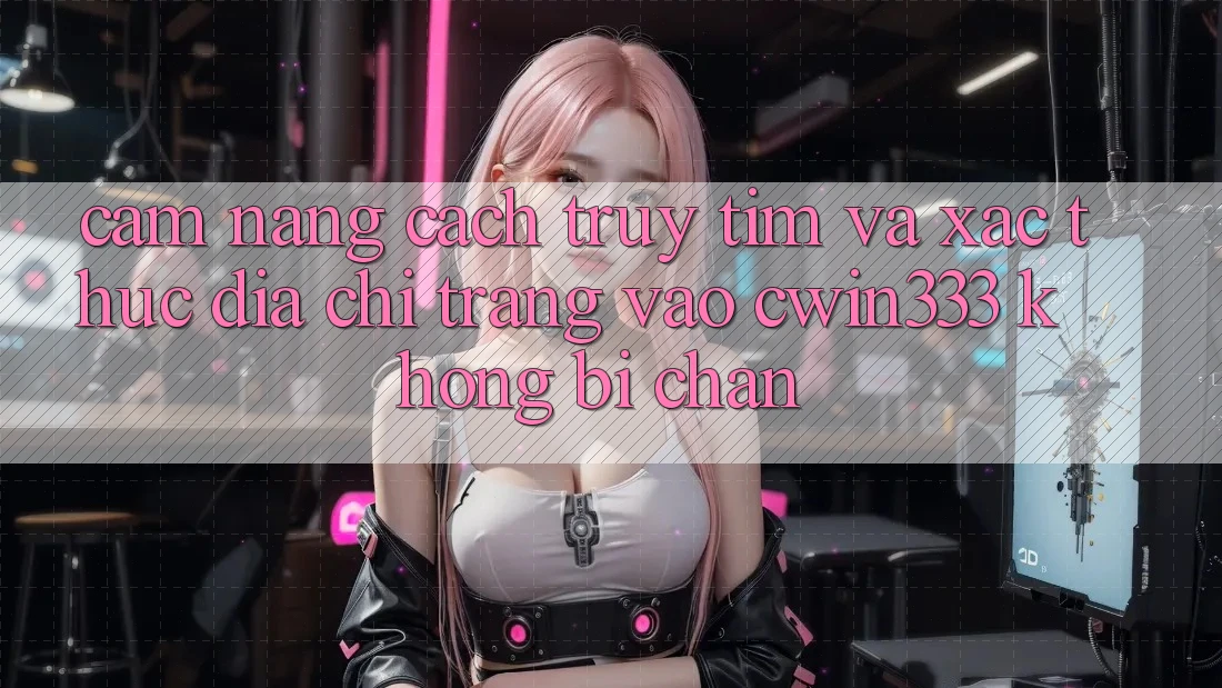 Cẩm nang Cách Truy tìm Và Xác Thực Địa chỉ trang Vào cwin333 Không Bị Chặn Cẩm nang Cách Truy tìm Và Xác Thực Địa chỉ trang Vào cwin333 Không Bị Chặn