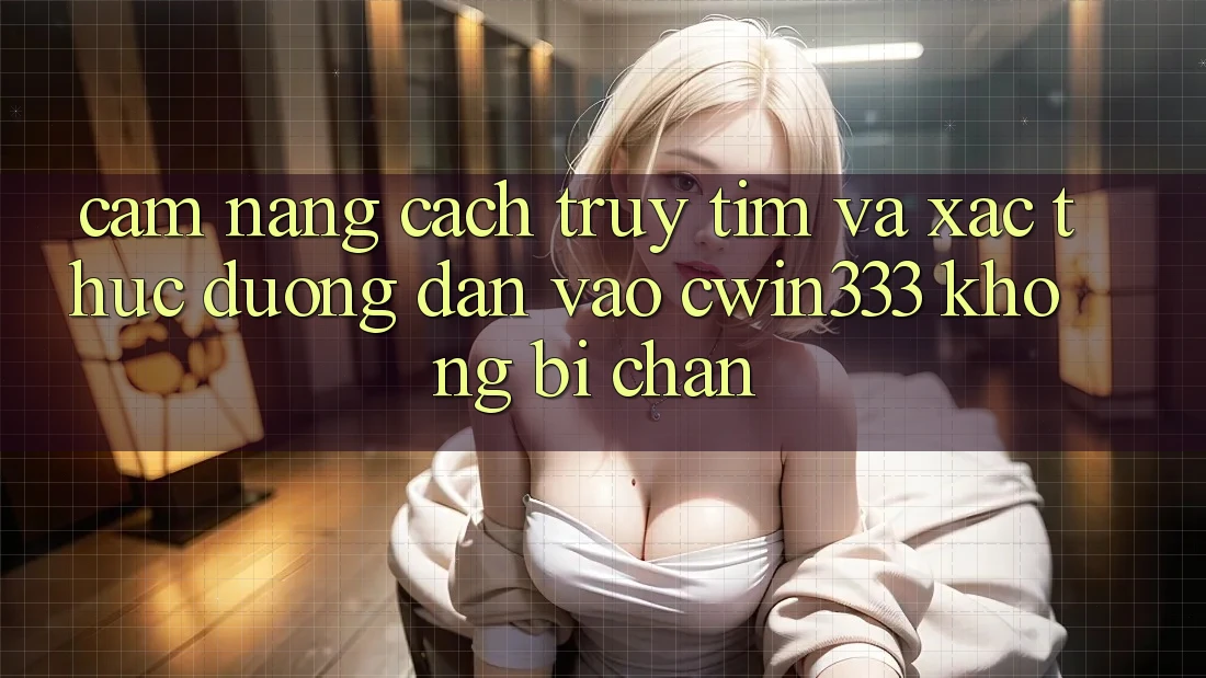 Cẩm nang Cách Truy tìm Và Xác Thực Đường dẫn Vào cwin333 Không Bị Chặn Cẩm nang Cách Truy tìm Và Xác Thực Đường dẫn Vào cwin333 Không Bị Chặn