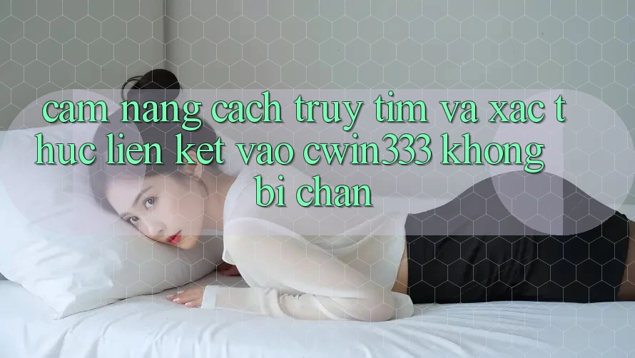 Cẩm nang Cách Truy tìm Và Xác Thực Liên kết Vào cwin333 Không Bị Chặn Cẩm nang Cách Truy tìm Và Xác Thực Liên kết Vào cwin333 Không Bị Chặn