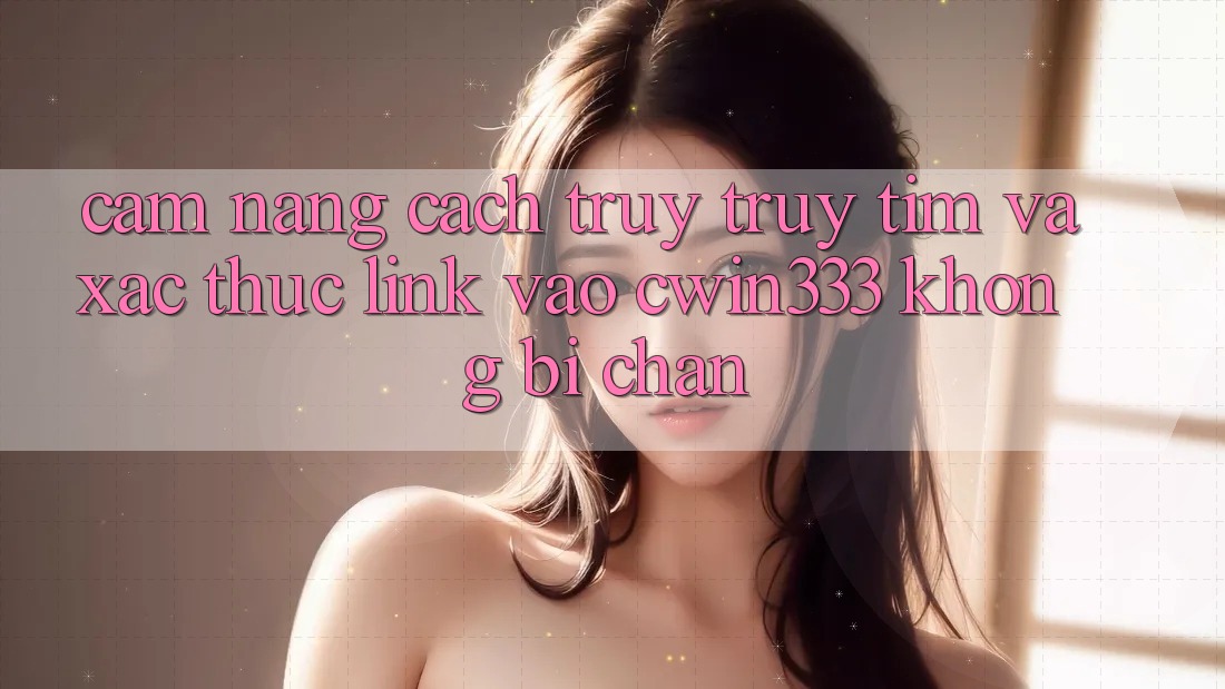 Cẩm nang Cách Truy truy tìm Và Xác Thực Link Vào cwin333 Không Bị Chặn Cẩm nang Cách Truy truy tìm Và Xác Thực Link Vào cwin333 Không Bị Chặn