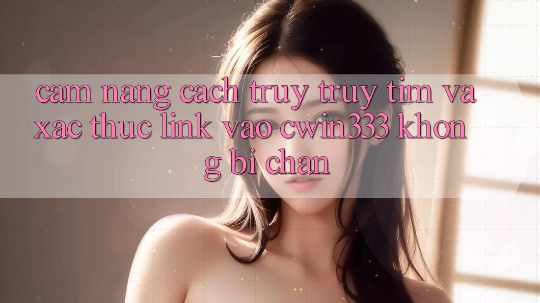 Cẩm nang Cách Truy truy tìm Và Xác Thực Link Vào cwin333 Không Bị Chặn Cẩm nang Cách Truy truy tìm Và Xác Thực Link Vào cwin333 Không Bị Chặn