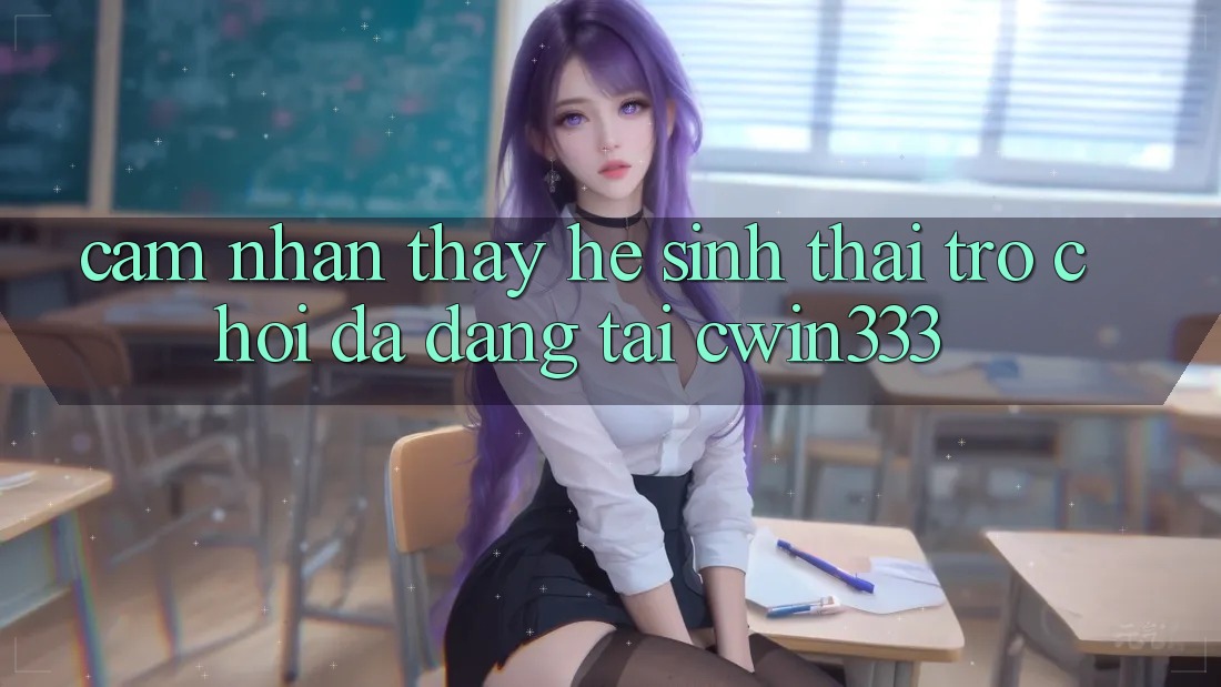 Cảm nhận thấy Hệ Sinh Thái Trò Chơi Đa Dạng Tại cwin333 Cảm nhận thấy Hệ Sinh Thái Trò Chơi Đa Dạng Tại cwin333