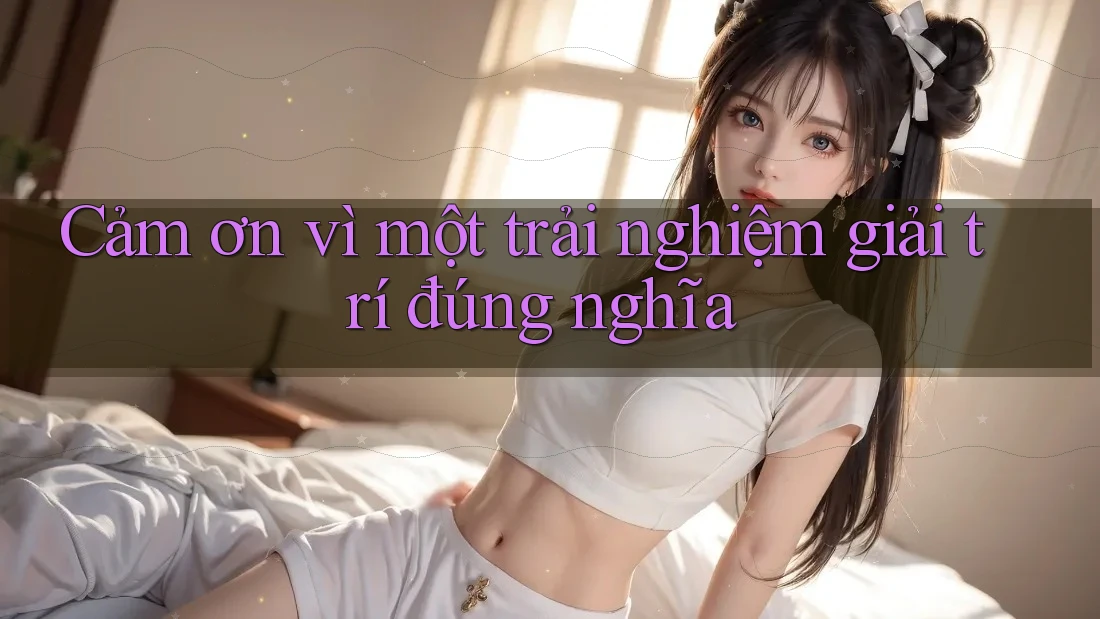 Cảm ơn vì một trải nghiệm giải trí đúng nghĩa