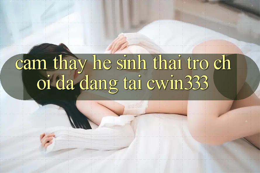 Cảm thấy Hệ Sinh Thái Trò Chơi Đa Dạng Tại cwin333 Cảm thấy Hệ Sinh Thái Trò Chơi Đa Dạng Tại cwin333
