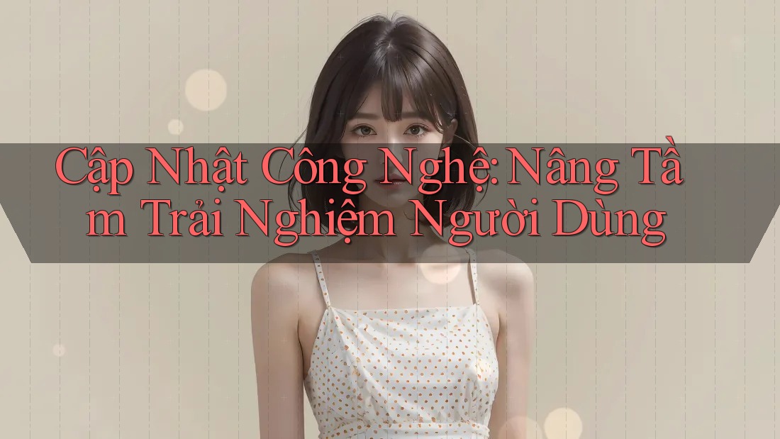 Cập Nhật Công Nghệ: Nâng Tầm Trải Nghiệm Người Dùng Cập Nhật Công Nghệ: Nâng Tầm Trải Nghiệm Người Dùng