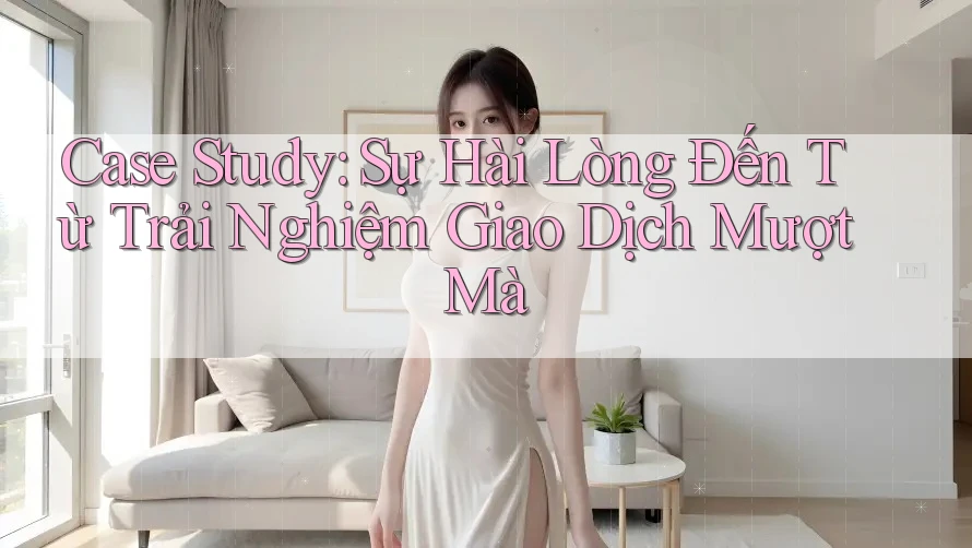 Case Study: Sự Hài Lòng Đến Từ Trải Nghiệm Giao Dịch Mượt Mà Case Study: Sự Hài Lòng Đến Từ Trải Nghiệm Giao Dịch Mượt Mà