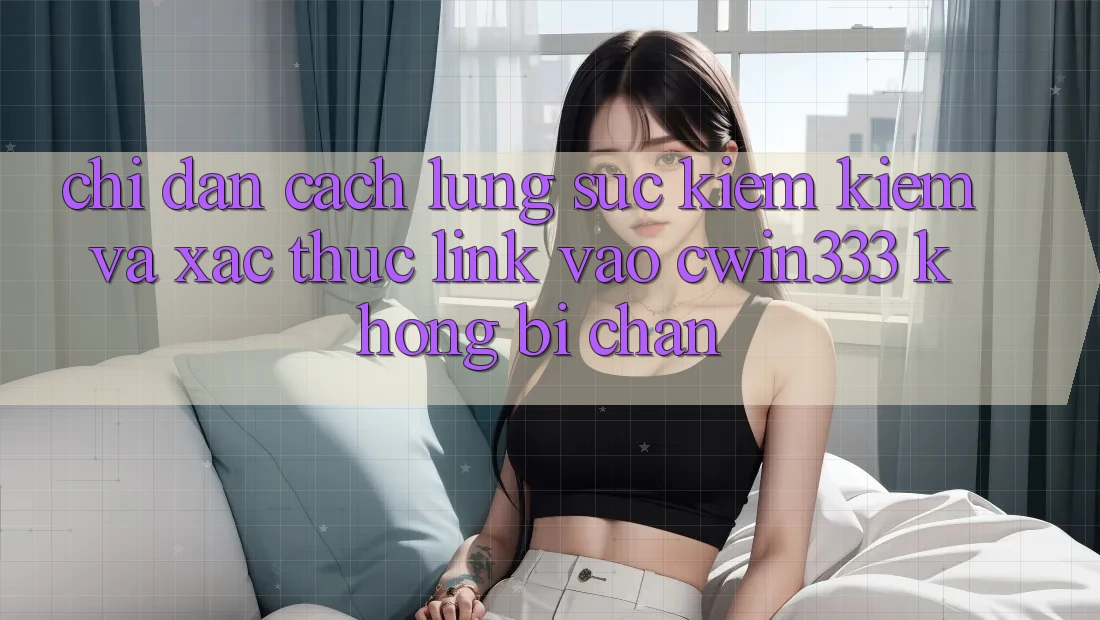 Chỉ dẫn Cách Lùng sục kiếm Kiếm Và Xác Thực Link Vào cwin333 Không Bị Chặn Chỉ dẫn Cách Lùng sục kiếm Kiếm Và Xác Thực Link Vào cwin333 Không Bị Chặn