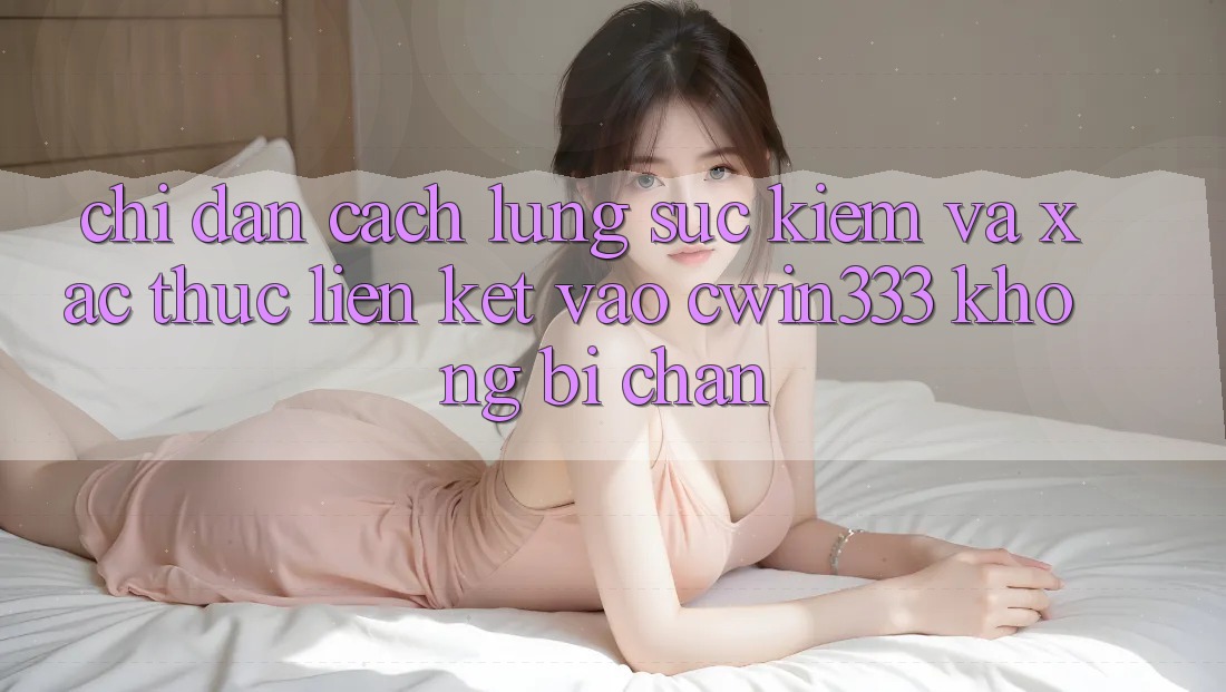 Chỉ dẫn Cách Lùng sục Kiếm Và Xác Thực Liên kết Vào cwin333 Không Bị Chặn Chỉ dẫn Cách Lùng sục Kiếm Và Xác Thực Liên kết Vào cwin333 Không Bị Chặn