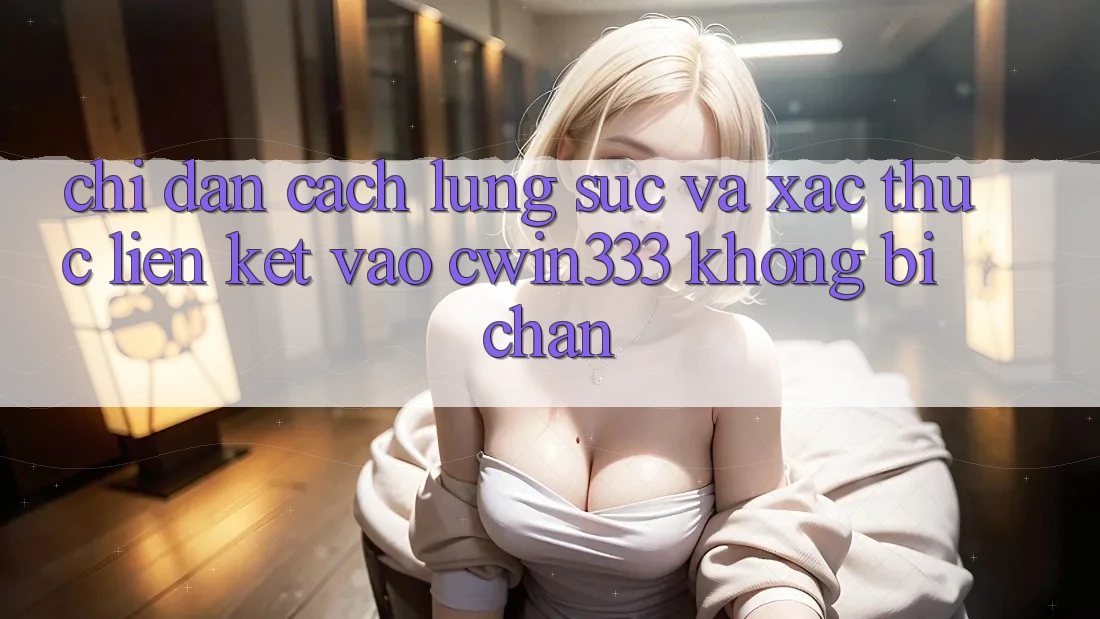Chỉ dẫn Cách Lùng sục Và Xác Thực Liên kết Vào cwin333 Không Bị Chặn Chỉ dẫn Cách Lùng sục Và Xác Thực Liên kết Vào cwin333 Không Bị Chặn