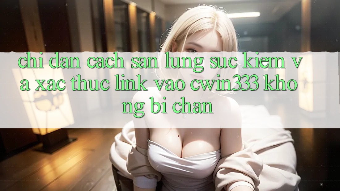Chỉ dẫn Cách Săn lùng sục Kiếm Và Xác Thực Link Vào cwin333 Không Bị Chặn Chỉ dẫn Cách Săn lùng sục Kiếm Và Xác Thực Link Vào cwin333 Không Bị Chặn
