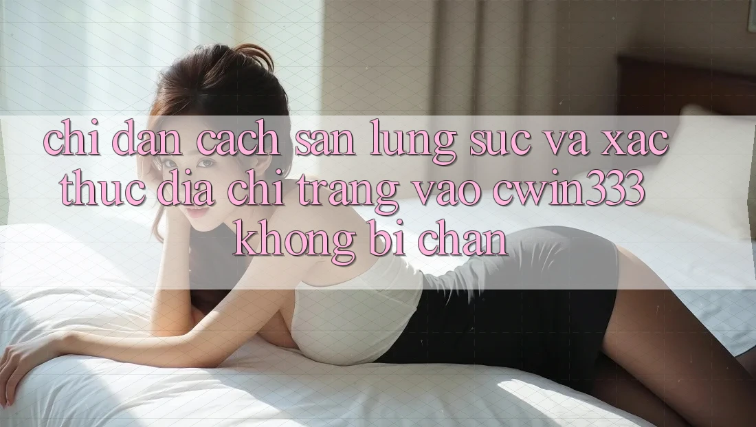 Chỉ dẫn Cách Săn lùng sục Và Xác Thực Địa chỉ trang Vào cwin333 Không Bị Chặn Chỉ dẫn Cách Săn lùng sục Và Xác Thực Địa chỉ trang Vào cwin333 Không Bị Chặn