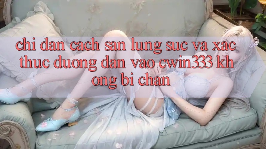 Chỉ dẫn Cách Săn lùng sục Và Xác Thực Đường dẫn Vào cwin333 Không Bị Chặn Chỉ dẫn Cách Săn lùng sục Và Xác Thực Đường dẫn Vào cwin333 Không Bị Chặn