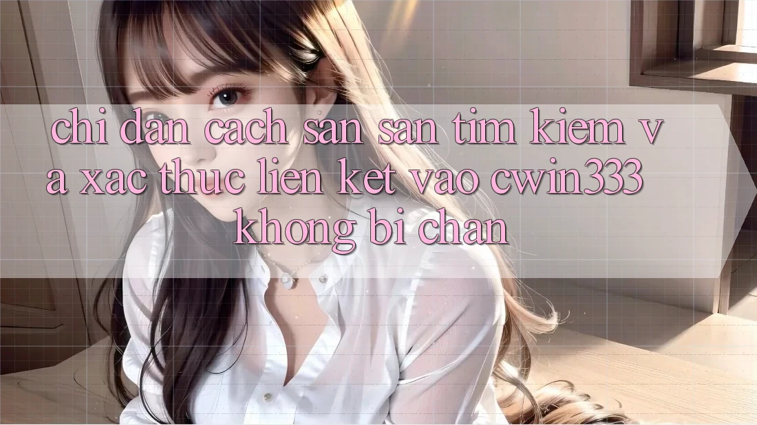 Chỉ dẫn Cách Săn săn tìm Kiếm Và Xác Thực Liên kết Vào cwin333 Không Bị Chặn Chỉ dẫn Cách Săn săn tìm Kiếm Và Xác Thực Liên kết Vào cwin333 Không Bị Chặn