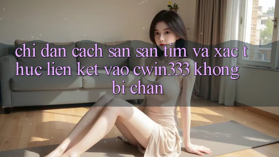 Chỉ dẫn Cách Săn săn tìm Và Xác Thực Liên kết Vào cwin333 Không Bị Chặn Chỉ dẫn Cách Săn săn tìm Và Xác Thực Liên kết Vào cwin333 Không Bị Chặn