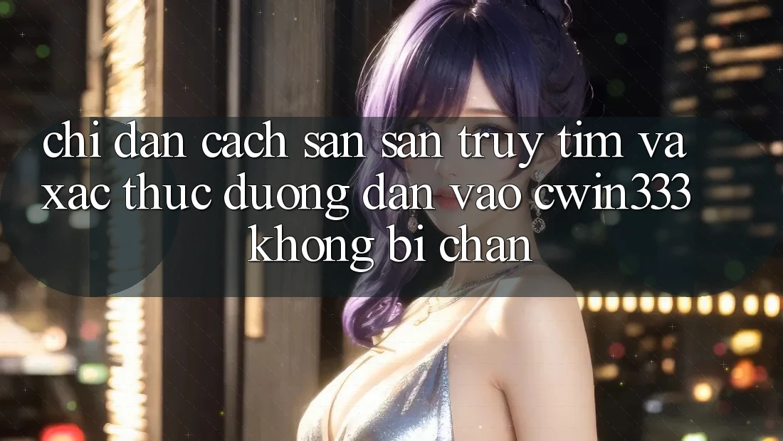 Chỉ dẫn Cách Săn săn truy tìm Và Xác Thực Đường dẫn Vào cwin333 Không Bị Chặn Chỉ dẫn Cách Săn săn truy tìm Và Xác Thực Đường dẫn Vào cwin333 Không Bị Chặn