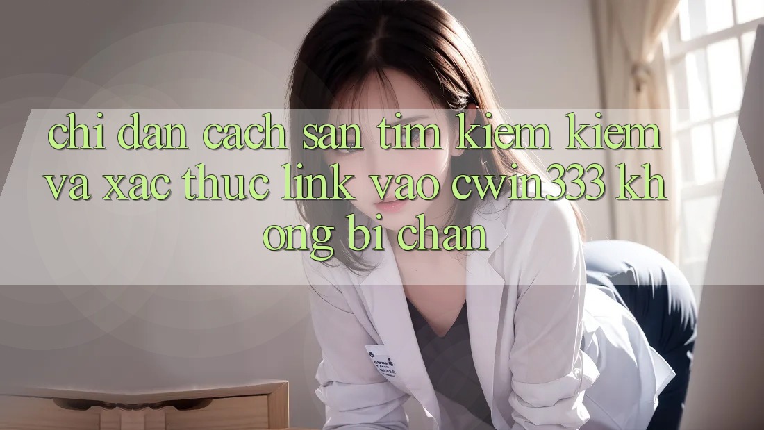 Chỉ dẫn Cách Săn tìm kiếm Kiếm Và Xác Thực Link Vào cwin333 Không Bị Chặn