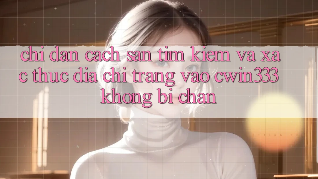 Chỉ dẫn Cách Săn tìm kiếm Và Xác Thực Địa chỉ trang Vào cwin333 Không Bị Chặn Chỉ dẫn Cách Săn tìm kiếm Và Xác Thực Địa chỉ trang Vào cwin333 Không Bị Chặn