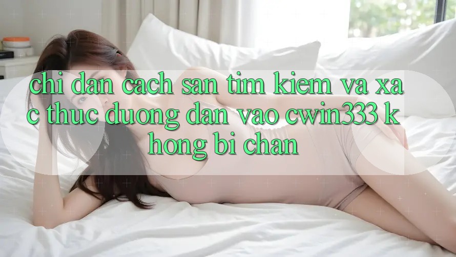 Chỉ dẫn Cách Săn tìm Kiếm Và Xác Thực Đường dẫn Vào cwin333 Không Bị Chặn Chỉ dẫn Cách Săn tìm Kiếm Và Xác Thực Đường dẫn Vào cwin333 Không Bị Chặn