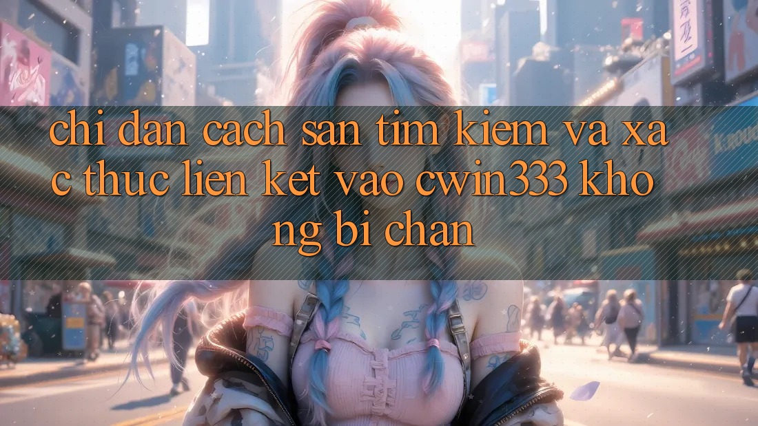 Chỉ dẫn Cách Săn tìm kiếm Và Xác Thực Liên kết Vào cwin333 Không Bị Chặn Chỉ dẫn Cách Săn tìm kiếm Và Xác Thực Liên kết Vào cwin333 Không Bị Chặn