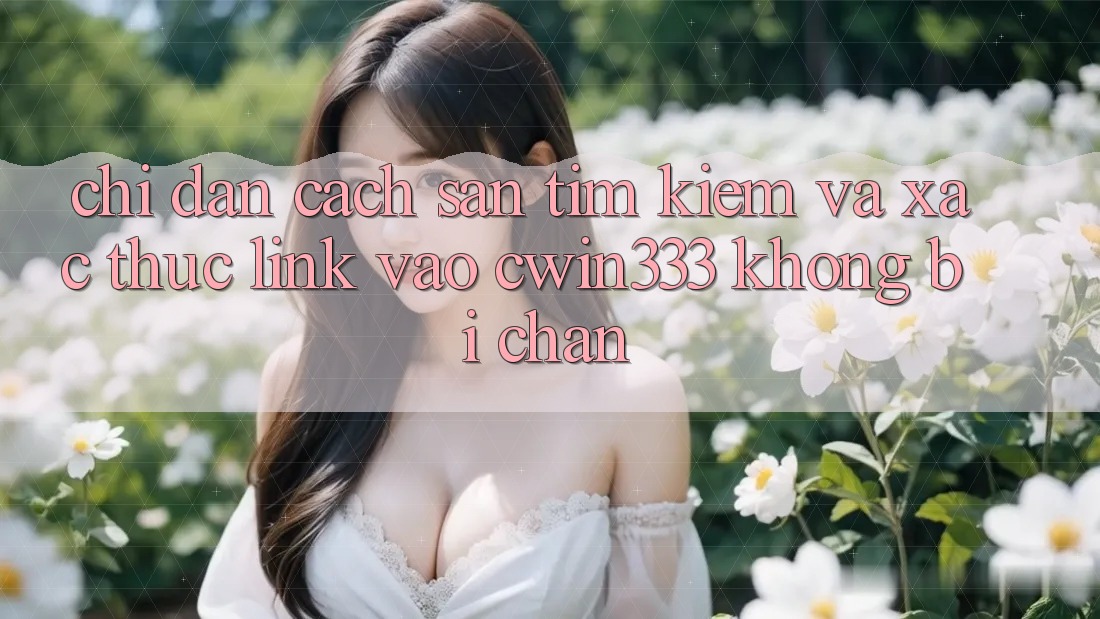 Chỉ dẫn Cách Săn tìm Kiếm Và Xác Thực Link Vào cwin333 Không Bị Chặn Chỉ dẫn Cách Săn tìm Kiếm Và Xác Thực Link Vào cwin333 Không Bị Chặn