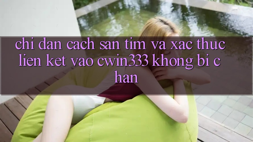 Chỉ dẫn Cách Săn tìm Và Xác Thực Liên kết Vào cwin333 Không Bị Chặn Chỉ dẫn Cách Săn tìm Và Xác Thực Liên kết Vào cwin333 Không Bị Chặn