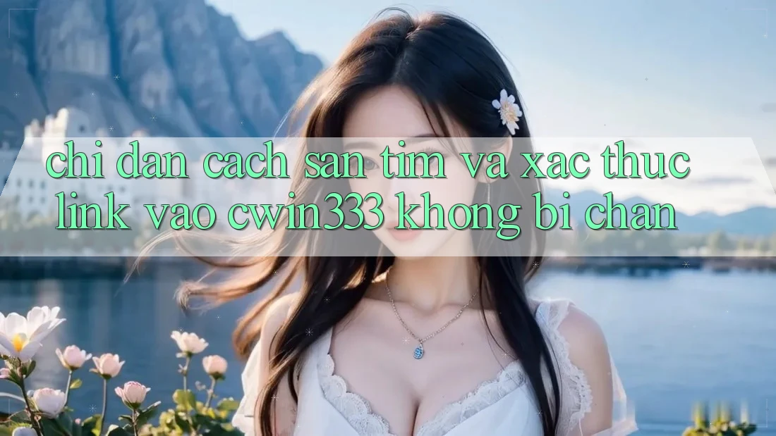 Chỉ dẫn Cách Săn tìm Và Xác Thực Link Vào cwin333 Không Bị Chặn Chỉ dẫn Cách Săn tìm Và Xác Thực Link Vào cwin333 Không Bị Chặn
