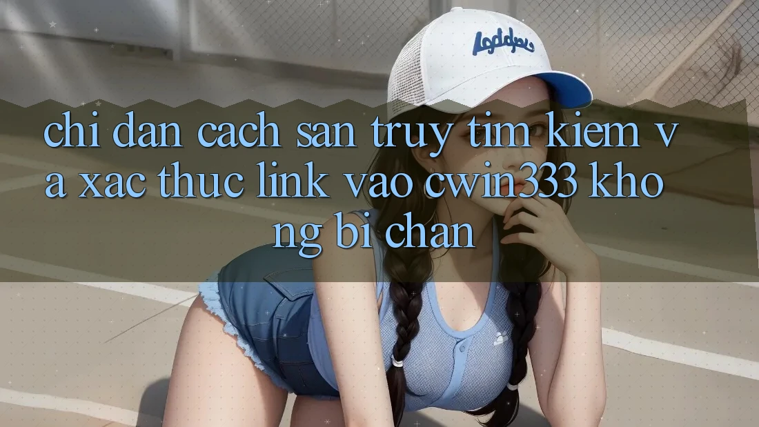 Chỉ dẫn Cách Săn truy tìm Kiếm Và Xác Thực Link Vào cwin333 Không Bị Chặn Chỉ dẫn Cách Săn truy tìm Kiếm Và Xác Thực Link Vào cwin333 Không Bị Chặn