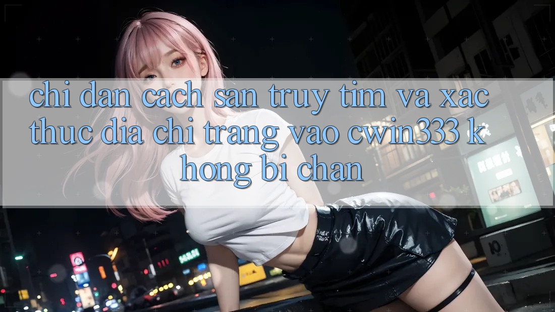 Chỉ dẫn Cách Săn truy tìm Và Xác Thực Địa chỉ trang Vào cwin333 Không Bị Chặn Chỉ dẫn Cách Săn truy tìm Và Xác Thực Địa chỉ trang Vào cwin333 Không Bị Chặn