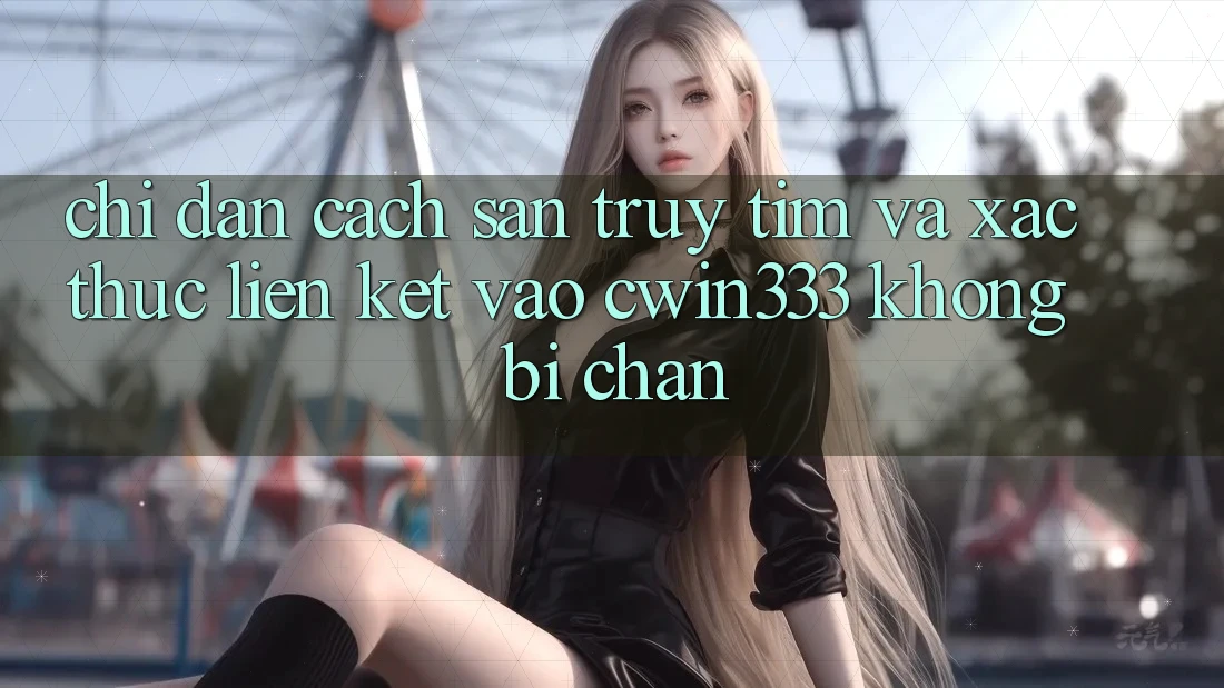 Chỉ dẫn Cách Săn truy tìm Và Xác Thực Liên kết Vào cwin333 Không Bị Chặn Chỉ dẫn Cách Săn truy tìm Và Xác Thực Liên kết Vào cwin333 Không Bị Chặn