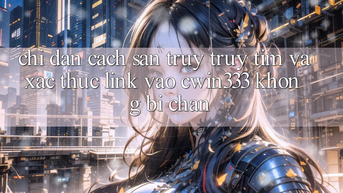Chỉ dẫn Cách Săn truy truy tìm Và Xác Thực Link Vào cwin333 Không Bị Chặn Chỉ dẫn Cách Săn truy truy tìm Và Xác Thực Link Vào cwin333 Không Bị Chặn