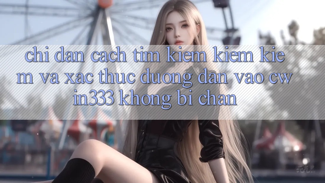 Chỉ dẫn Cách Tìm kiếm kiếm Kiếm Và Xác Thực Đường dẫn Vào cwin333 Không Bị Chặn