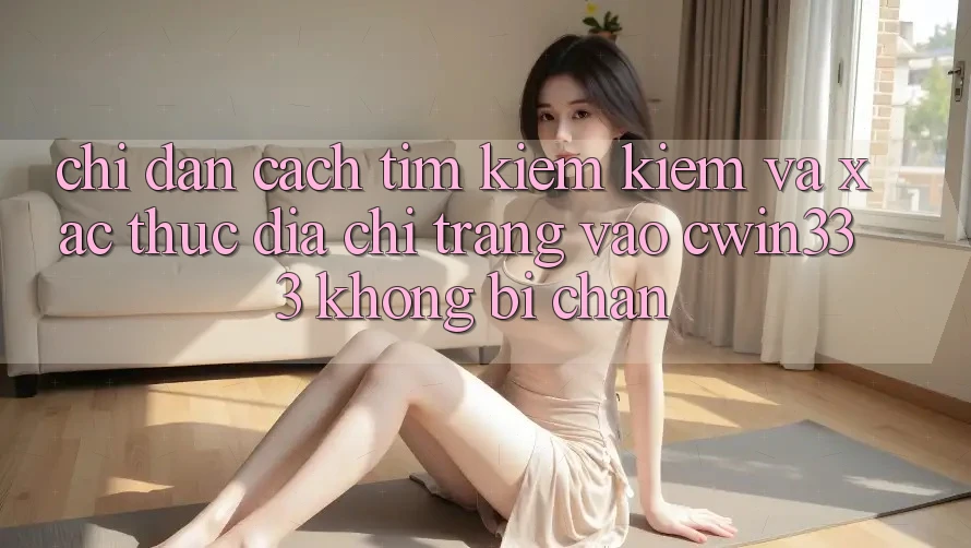 Chỉ dẫn Cách Tìm kiếm Kiếm Và Xác Thực Địa chỉ trang Vào cwin333 Không Bị Chặn Chỉ dẫn Cách Tìm kiếm Kiếm Và Xác Thực Địa chỉ trang Vào cwin333 Không Bị Chặn