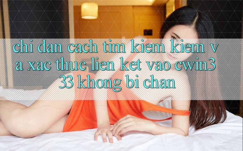 Chỉ dẫn Cách Tìm kiếm Kiếm Và Xác Thực Liên kết Vào cwin333 Không Bị Chặn Chỉ dẫn Cách Tìm kiếm Kiếm Và Xác Thực Liên kết Vào cwin333 Không Bị Chặn