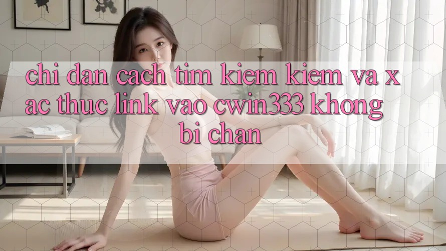Chỉ dẫn Cách Tìm kiếm kiếm Và Xác Thực Link Vào cwin333 Không Bị Chặn Chỉ dẫn Cách Tìm kiếm kiếm Và Xác Thực Link Vào cwin333 Không Bị Chặn