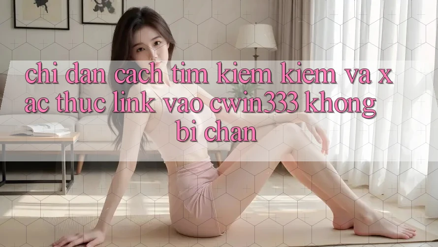 Chỉ dẫn Cách Tìm kiếm Kiếm Và Xác Thực Link Vào cwin333 Không Bị Chặn Chỉ dẫn Cách Tìm kiếm Kiếm Và Xác Thực Link Vào cwin333 Không Bị Chặn