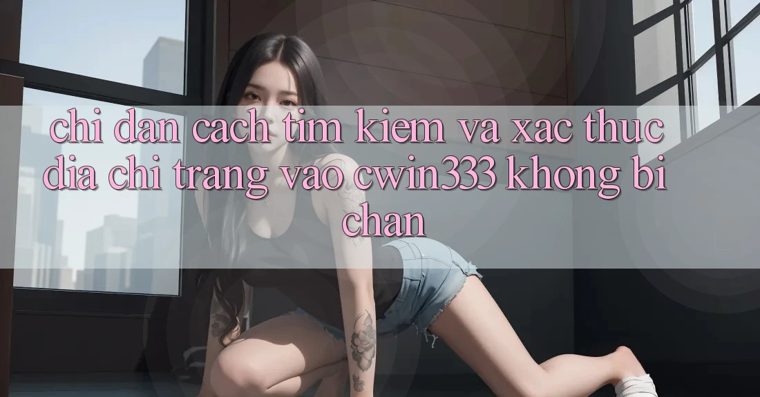 Chỉ dẫn Cách Tìm Kiếm Và Xác Thực Địa chỉ trang Vào cwin333 Không Bị Chặn Chỉ dẫn Cách Tìm Kiếm Và Xác Thực Địa chỉ trang Vào cwin333 Không Bị Chặn